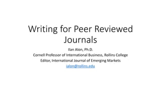 Writing for Peer Reviewed
Journals
Ilan Alon, Ph.D.
Cornell Professor of International Business, Rollins College
Editor, International Journal of Emerging Markets
ialon@rollins.edu
 