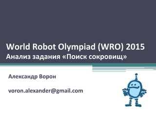 World Robot Olympiad (WRO) 2015
Анализ задания «Поиск сокровищ»
Александр Ворон
voron.alexander@gmail.com
 
