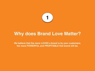 Why does Brand Love Matter?
We believe that the more LOVED a brand is by your customers,
the more POWERFUL and PROFITABLE that brand will be.
1
 