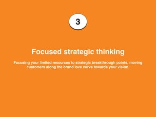 3
Focused strategic thinking
Focusing your limited resources to strategic breakthrough points, moving
customers along the brand love curve towards your vision.
 
