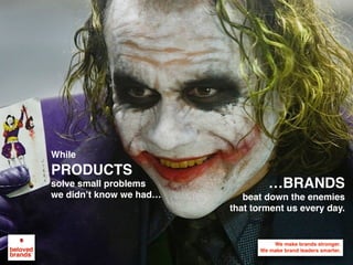 While  
PRODUCTS  
solve small problems  
we didn’t know we had…
…BRANDS	beat down the enemies	
that torment us every day.
 