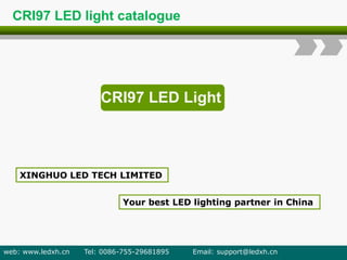 CRI97 LED Light
XINGHUO LED TECH LIMITED
Your best LED lighting partner in China
web: www.ledxh.cn Tel: 0086-755-29681895 Email: support@ledxh.cn
CRI97 LED light catalogue
 