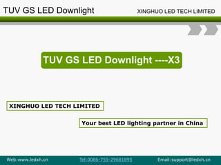 TUV GS LED Downlight ----X3
XINGHUO LED TECH LIMITED
Your best LED lighting partner in China
TUV GS LED Downlight XINGHUO LED TECH LIMITED
Web:www.ledxh.cn Tel:0086-755-29681895 Email:support@ledxh.cn
 