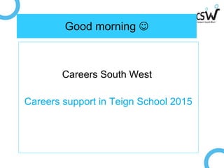 Good morning 
Careers South West
Careers support in Teign School 2015
 