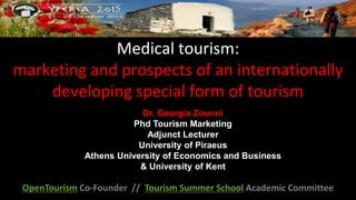 Medical tourism:
marketing and prospects of an internationally
developing special form of tourism
OpenTourism Co-Founder // Tourism Summer School Academic Committee
Dr. Georgia Zounni
Phd Tourism Marketing
Adjunct Lecturer
University of Piraeus
Athens University of Economics and Business
& University of Kent
 