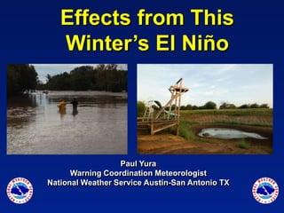 Effects from This
Winter’s El Niño
Paul Yura
Warning Coordination Meteorologist
National Weather Service Austin-San Antonio TX
 