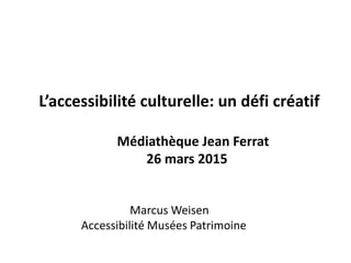 L’accessibilité culturelle: un défi créatif
Médiathèque Jean Ferrat
26 mars 2015
Marcus Weisen
Accessibilité Musées Patrimoine
 