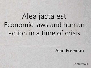 Alea jacta est
Economic laws and human
action in a time of crisis
© GERET 2015
Alan Freeman
 