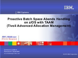 IBM Systems
© 2015 IBM Corporation
IBM zMiddleware
IT Service Management
Proactive Batch Space Abends Handling
on z/OS with TAAM
(Tivoli Advanced Allocation Management)
Domenico Chillemi
Executive IT Specialist
nicochillemi@it.ibm.com
 