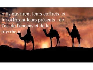 « Ils ouvrirent leurs coffrets, et 
lui offrirent leurs présents : de 
l'or, de l'encens et de la 
myrrhe » 
 