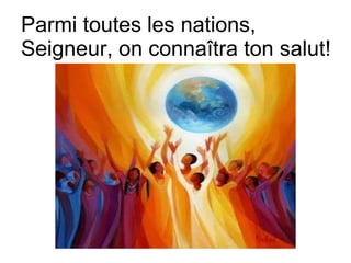 Parmi toutes les nations,
Seigneur, on connaîtra ton salut!
 