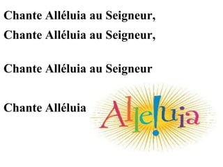 Chante Alléluia au Seigneur,
Chante Alléluia au Seigneur,
Chante Alléluia au Seigneur
Chante Alléluia
 
