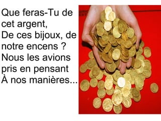 Que feras-Tu de
cet argent,
De ces bijoux, de
notre encens ?
Nous les avions
pris en pensant
À nos manières...
 