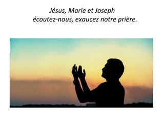 Jésus, Marie et Joseph
écoutez-nous, exaucez notre prière.
 