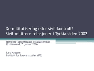 De-militatisering eller sivil kontroll?
Sivil-militære relasjoner i Tyrkia siden 2002
Nasjonal fagkonferanse i statsvitenskap
Kristiansand, 7. januar 2016
Lars Haugom
Institutt for forsvarsstudier (IFS)
 