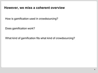 However, we miss a coherent overview
6
How is gamification used in crowdsourcing?
Does gamification work?
What kind of gamification fits what kind of crowdsourcing?
 