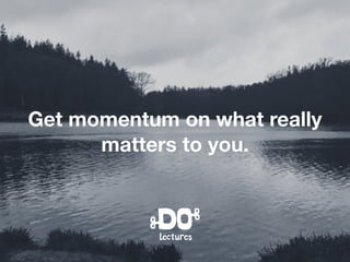 Get momentum on what really
matters to you.
 