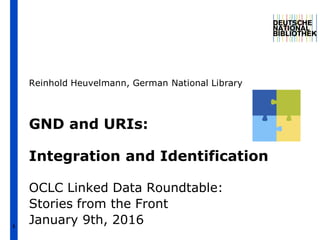 1
GND and URIs:
Integration and Identification
OCLC Linked Data Roundtable:
Stories from the Front
January 9th, 2016
Reinhold Heuvelmann, German National Library
 