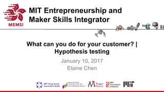 MIT Entrepreneurship and
Maker Skills Integrator
What can you do for your customer? |
Hypothesis testing
January 10, 2017
Elaine Chen
 