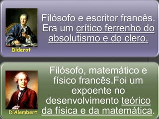 Filósofo e escritor francês.
Era um crítico ferrenho do
absolutismo e do clero.
Filósofo, matemático e
físico francês.Foi um
expoente no
desenvolvimento teórico
da física e da matemática.
Diderot
D’Alembert
 
