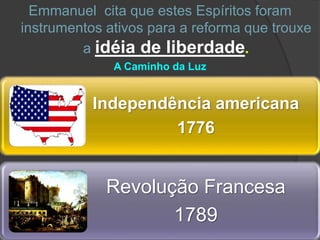 Independência americana
1776
Revolução Francesa
1789
Emmanuel cita que estes Espíritos foram
instrumentos ativos para a reforma que trouxe
a idéia de liberdade.
A Caminho da Luz
 