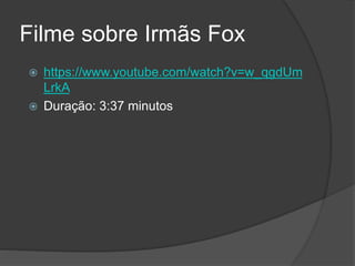 Filme sobre Irmãs Fox
 https://www.youtube.com/watch?v=w_qgdUm
LrkA
 Duração: 3:37 minutos
 