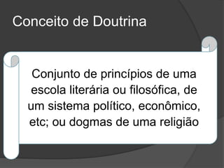 Conjunto de princípios de uma
escola literária ou filosófica, de
um sistema político, econômico,
etc; ou dogmas de uma religião
Conceito de Doutrina
 