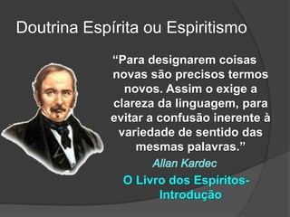 “Para designarem coisas
novas são precisos termos
novos. Assim o exige a
clareza da linguagem, para
evitar a confusão inerente à
variedade de sentido das
mesmas palavras.”
O Livro dos Espíritos-
Introdução
Doutrina Espírita ou Espiritismo
 