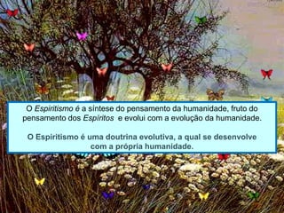 O Espiritismo é a síntese do pensamento da humanidade, fruto do
pensamento dos Espíritos e evolui com a evolução da humanidade.
O Espiritismo é uma doutrina evolutiva, a qual se desenvolve
com a própria humanidade.
 