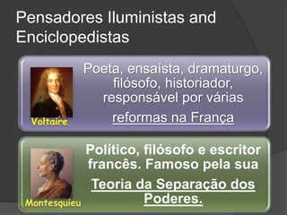 Pensadores Iluministas and
Enciclopedistas
Poeta, ensaísta, dramaturgo,
filósofo, historiador,
responsável por várias
reformas na França
Político, filósofo e escritor
francês. Famoso pela sua
Teoria da Separação dos
Poderes.
Voltaire
Montesquieu
 