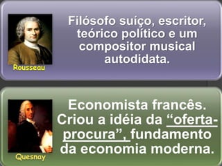 Filósofo suíço, escritor,
teórico político e um
compositor musical
autodidata.
Economista francês.
Criou a idéia da “oferta-
procura”, fundamento
da economia moderna.
Rousseau
Quesnay
 