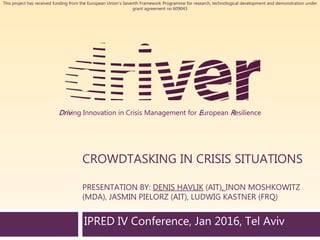 Driving Innovation in Crisis Management for European Resilience
This project has received funding from the European Union’s Seventh Framework Programme for research, technological development and demonstration under
grant agreement no 609043
IPRED IV Conference, Jan 2016, Tel Aviv
CROWDTASKING IN CRISIS SITUATIONS
PRESENTATION BY: DENIS HAVLIK (AIT), INON MOSHKOWITZ
(MDA), JASMIN PIELORZ (AIT), LUDWIG KASTNER (FRQ)
 