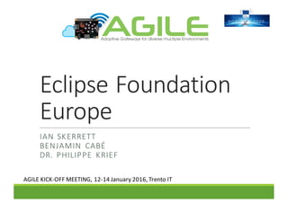 Eclipse	Foundation	
Europe
IAN	SKERRETT
BENJAMIN	 CABÉ
DR.	PHILIPPE	 KRIEF
AGILE	KICK-OFF	MEETING,	12-14	January	2016,	Trento	IT
 