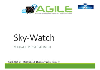Sky-Watch
MICHAEL	 MESSERSCHMIDT
AGILE	KICK-OFF	MEETING,	12-14	January	2016,	Trento	IT
 