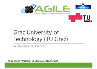 Graz	University	of	
Technology	(TU	Graz)
ALEXANDER	 FELFERNIG
AGILE	KICK-OFF	MEETING,	12-14	January	2016,	Trento	IT
 