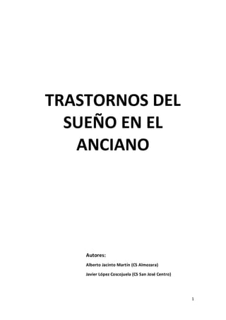1
TRASTORNOS DEL
SUEÑO EN EL
ANCIANO
Autores:
Alberto Jacinto Martín (CS Almozara)
Javier López Coscojuela (CS San José Centro)
 