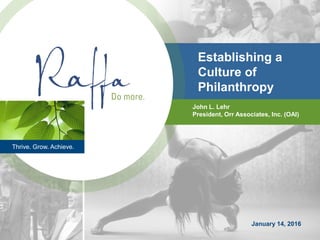 Thrive. Grow. Achieve.
January 14, 2016
John L. Lehr
President, Orr Associates, Inc. (OAI)
Establishing a
Culture of
Philanthropy
 
