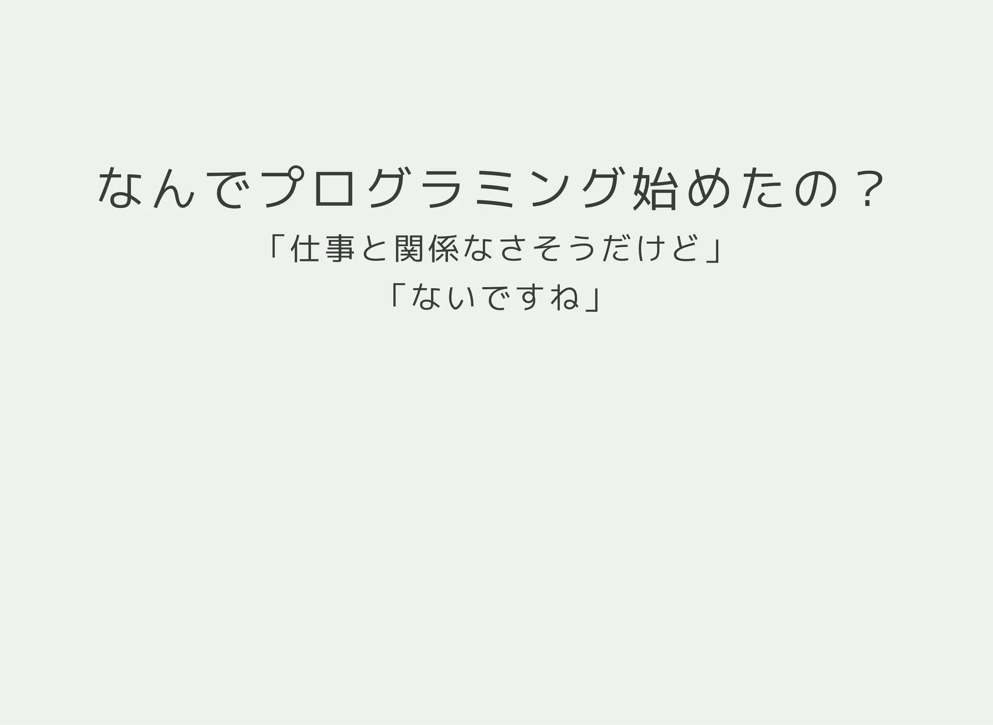 なんでプログラミング始めたの？
「仕事と関係なさそうだけど」
「ないですね」
 