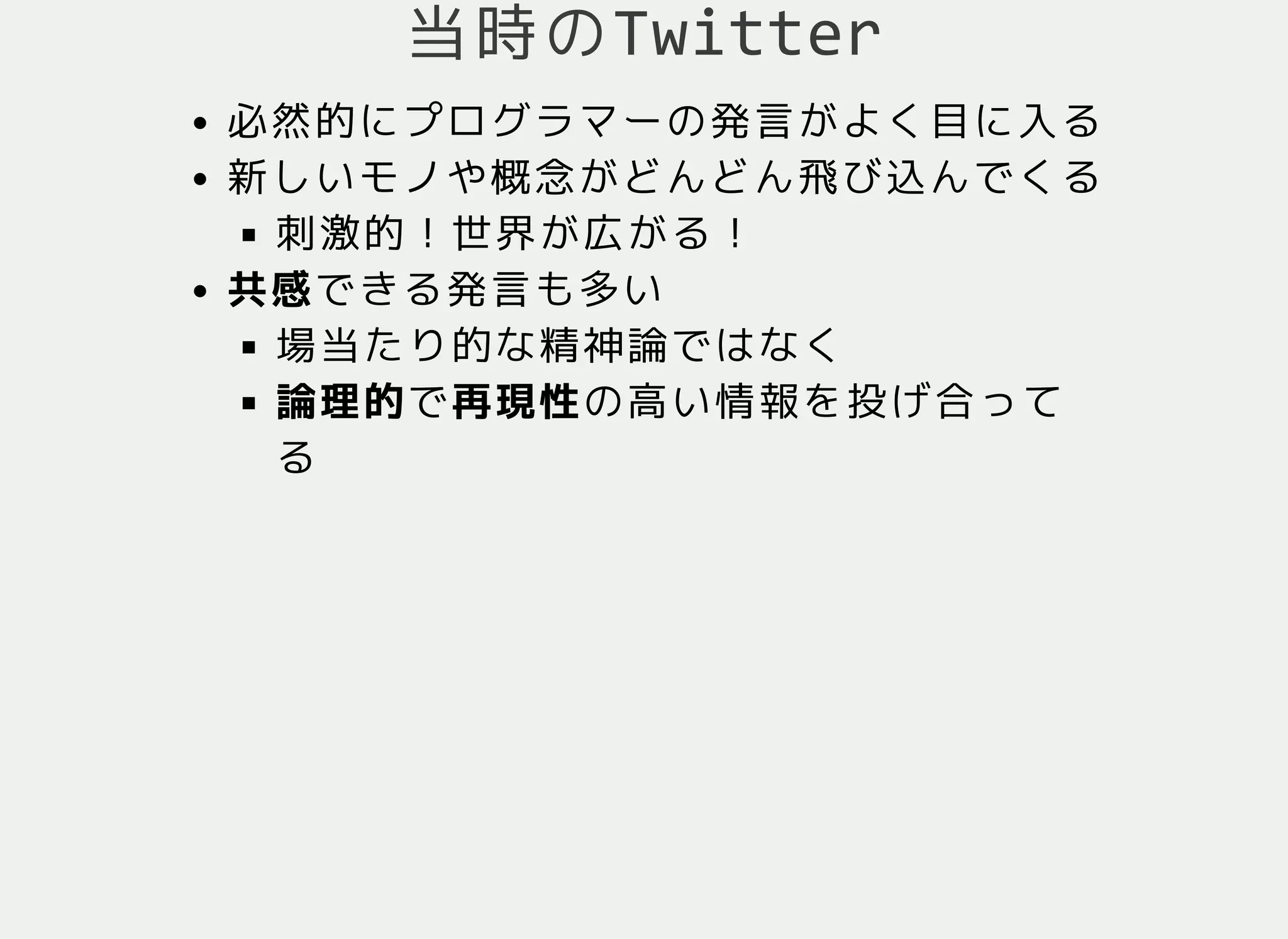 当時のTwitter
必然的にプログラマーの発言がよく目に入る
新しいモノや概念がどんどん飛び込んでくる
刺激的！世界が広がる！
共感できる発言も多い
場当たり的な精神論ではなく
論理的で再現性の高い情報を投げ合って
る
 