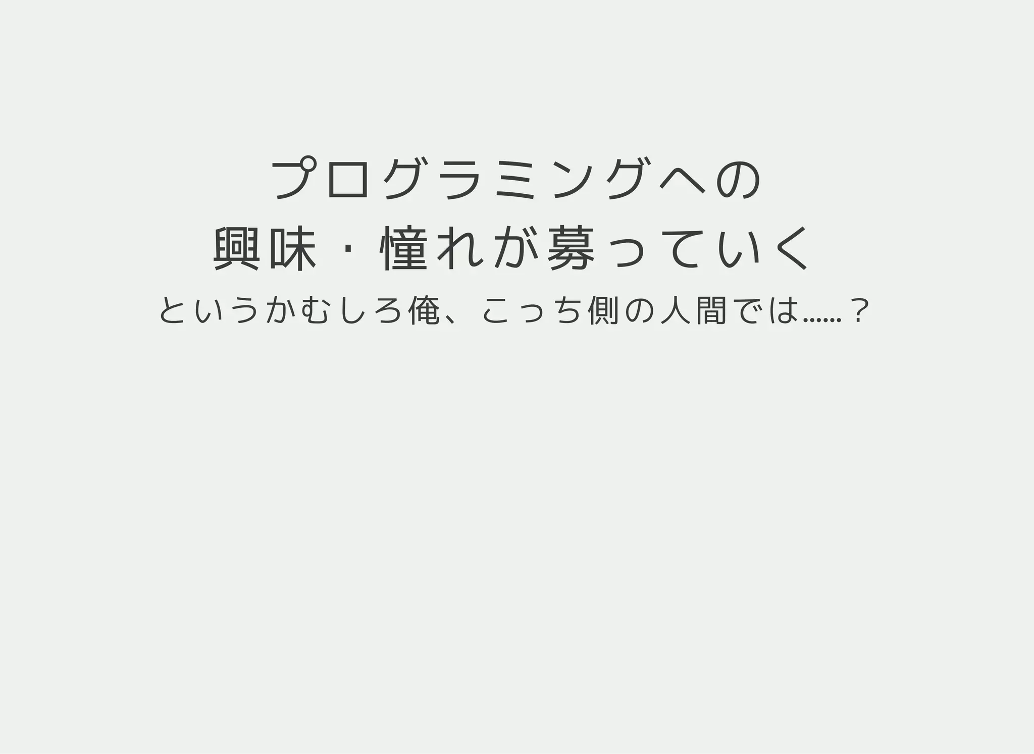 プログラミングへの
興味・憧れが募っていく
というかむしろ俺、こっち側の人間では……？
 