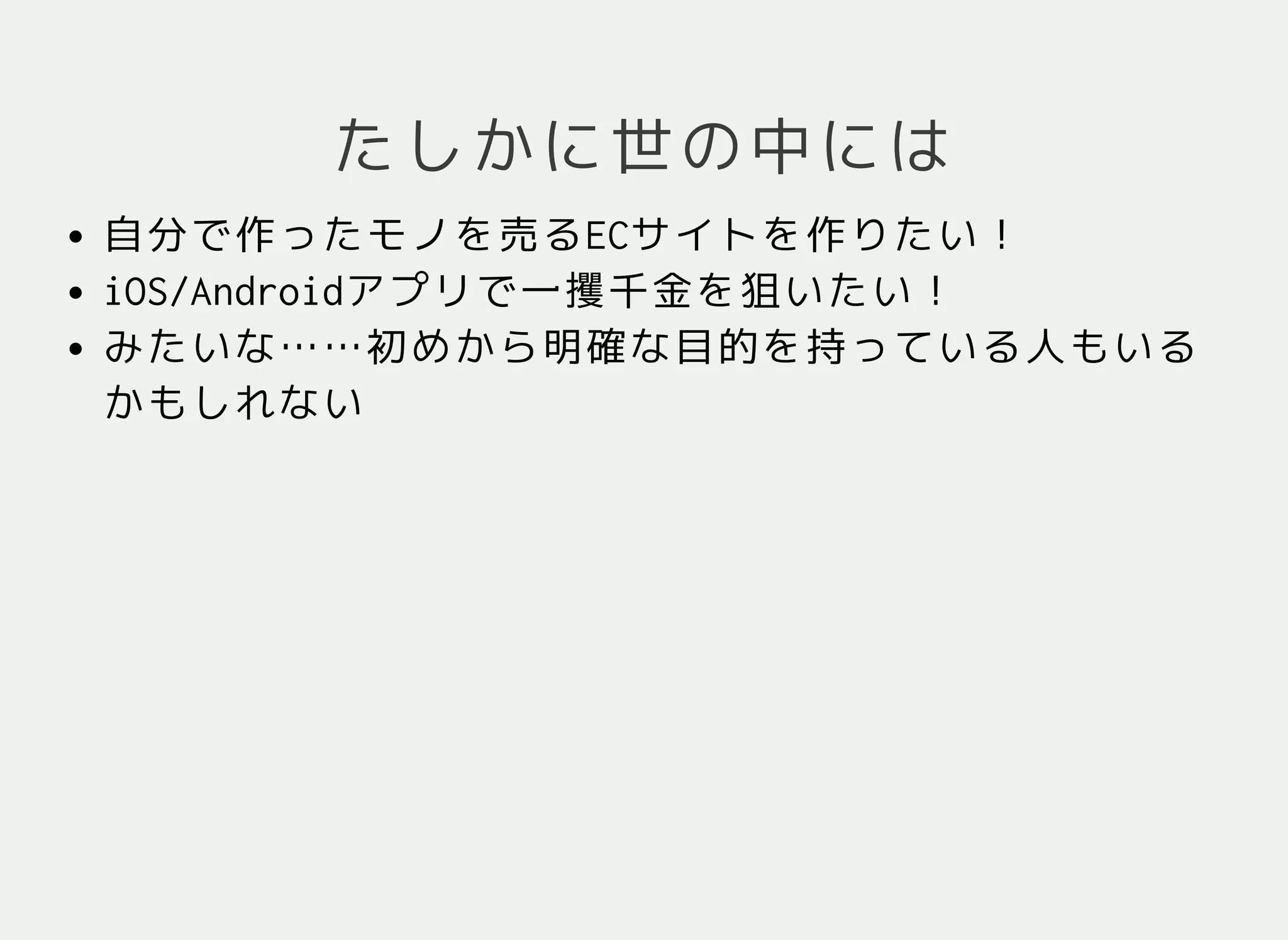 たしかに世の中には
自分で作ったモノを売るECサイトを作りたい！
iOS/Androidアプリで一攫千金を狙いたい！
みたいな……初めから明確な目的を持っている人もいる
かもしれない
目的が明確なら最短コースを教えてあげられる
 