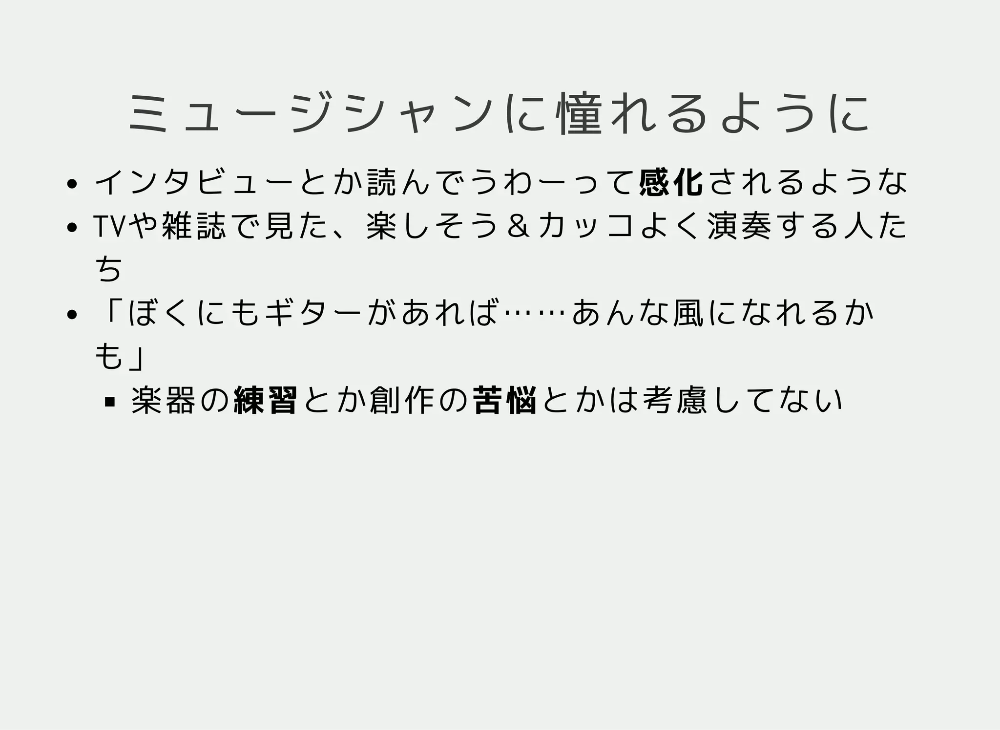 ミュージシャンに憧れるように
インタビューとか読んでうわーって感化されるような
TVや雑誌で見た、楽しそう＆カッコよく演奏する人た
ち
「ぼくにもギターがあれば……あんな風になれるか
も」
楽器の練習とか創作の苦悩とかは考慮してない
 