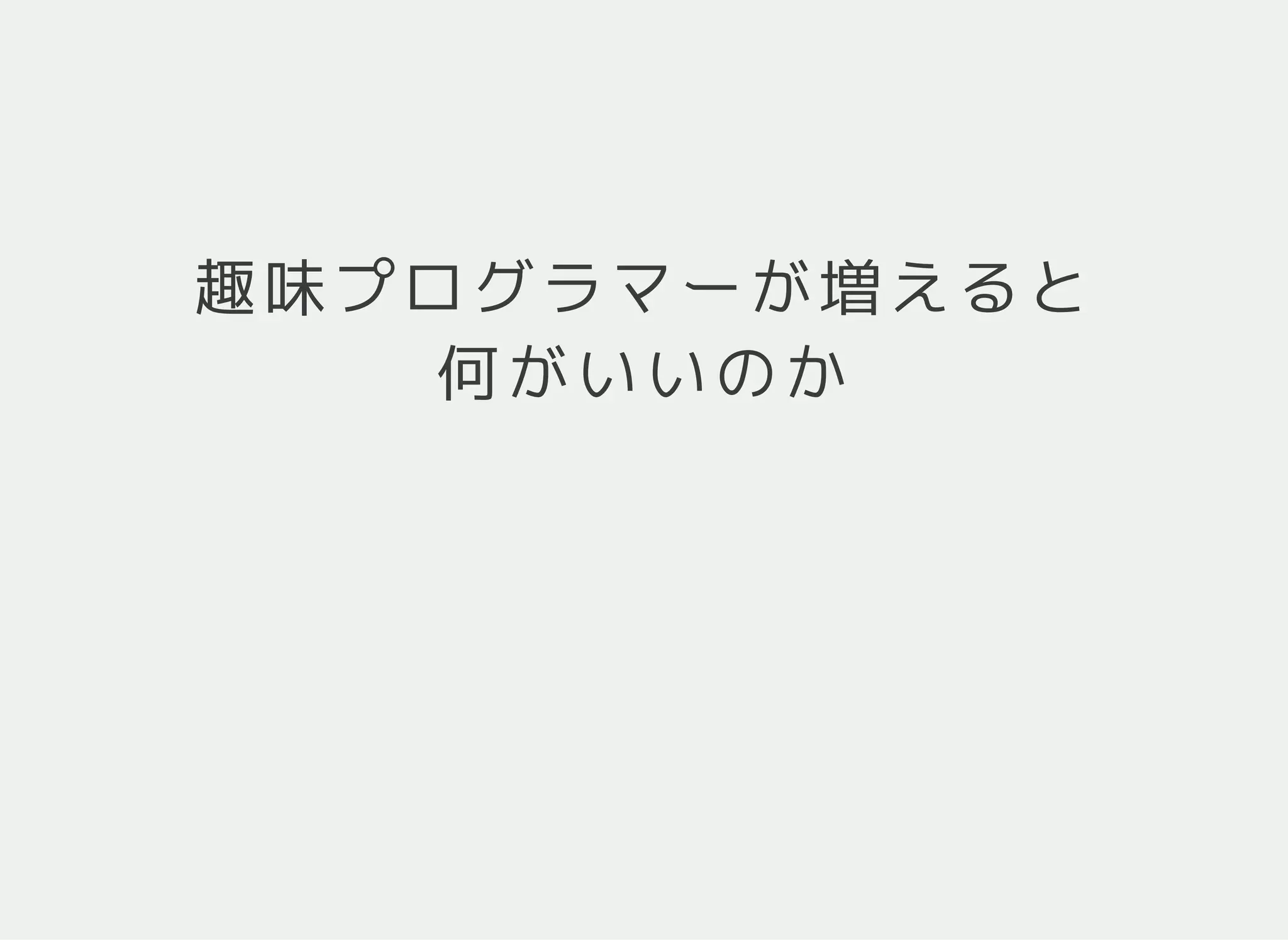 趣味プログラマーが増えると
何がいいのか
 