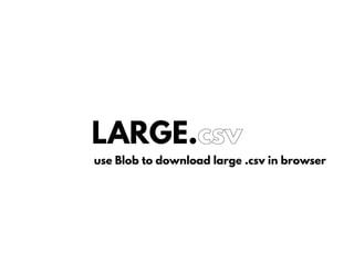 LARGE.csv
use Blob to download large .csv in browser
 