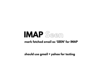 IMAP Seen
mark fetched email as ‘SEEN’ for IMAP
should use gmail + yahoo for testing
 