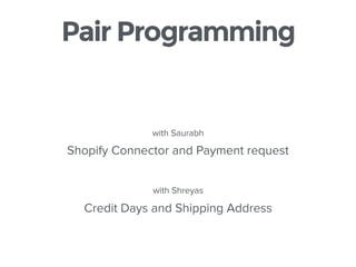 Pair Programming
with Saurabh
Shopify Connector and Payment request
with Shreyas
Credit Days and Shipping Address
 