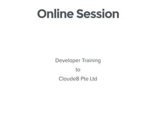 Online Session
Developer Training
to
Cloude8 Pte Ltd
 