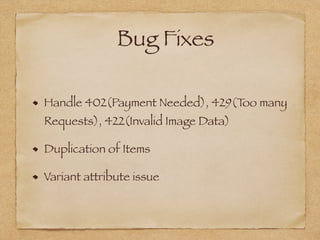 Bug Fixes
Handle 402(Payment Needed), 429(Too many
Requests), 422(Invalid Image Data)
Duplication of Items
Variant attribute issue
 