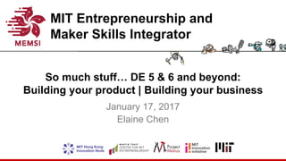 MIT Entrepreneurship and
Maker Skills Integrator
So much stuff… DE 5 & 6 and beyond:
Building your product | Building your business
January 17, 2017
Elaine Chen
 