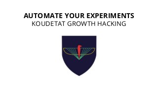 AUTOMATE YOUR EXPERIMENTS
KOUDETAT GROWTH HACKING
 